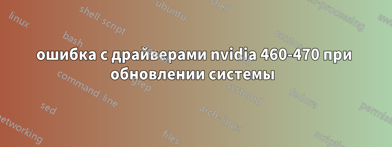 ошибка с драйверами nvidia 460-470 при обновлении системы 