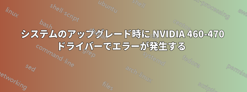 システムのアップグレード時に NVIDIA 460-470 ドライバーでエラーが発生する 