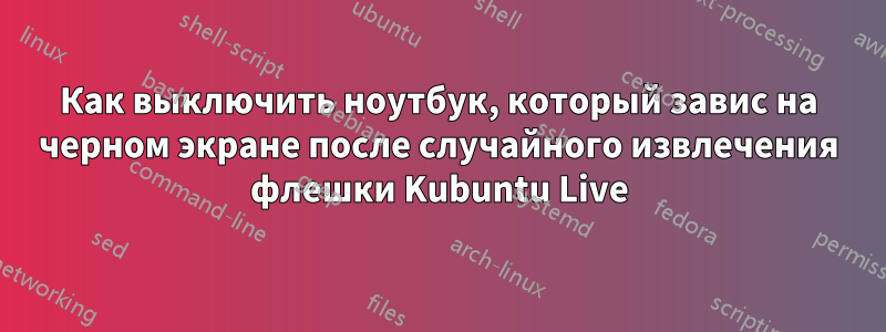 Как выключить ноутбук, который завис на черном экране после случайного извлечения флешки Kubuntu Live