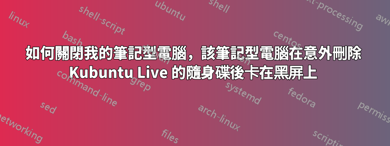 如何關閉我的筆記型電腦，該筆記型電腦在意外刪除 Kubuntu Live 的隨身碟後卡在黑屏上