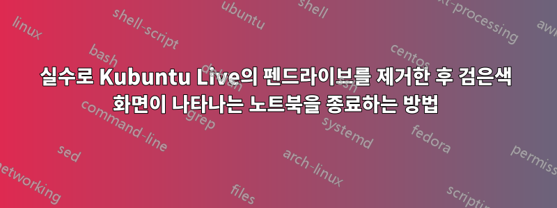 실수로 Kubuntu Live의 펜드라이브를 제거한 후 검은색 화면이 나타나는 노트북을 종료하는 방법