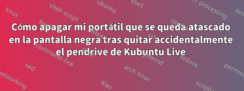 Cómo apagar mi portátil que se queda atascado en la pantalla negra tras quitar accidentalmente el pendrive de Kubuntu Live