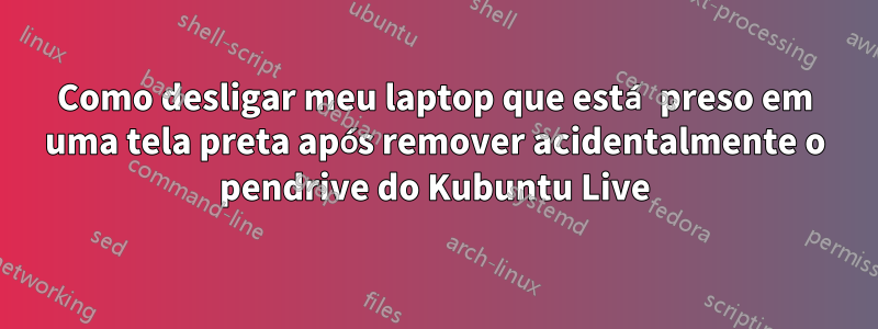 Como desligar meu laptop que está preso em uma tela preta após remover acidentalmente o pendrive do Kubuntu Live