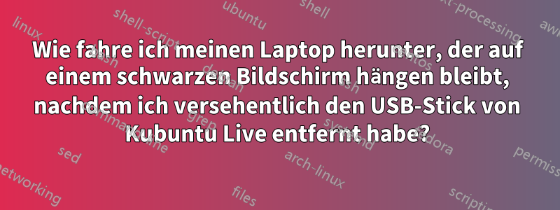 Wie fahre ich meinen Laptop herunter, der auf einem schwarzen Bildschirm hängen bleibt, nachdem ich versehentlich den USB-Stick von Kubuntu Live entfernt habe?