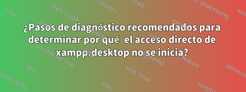 ¿Pasos de diagnóstico recomendados para determinar por qué el acceso directo de xampp.desktop no se inicia?