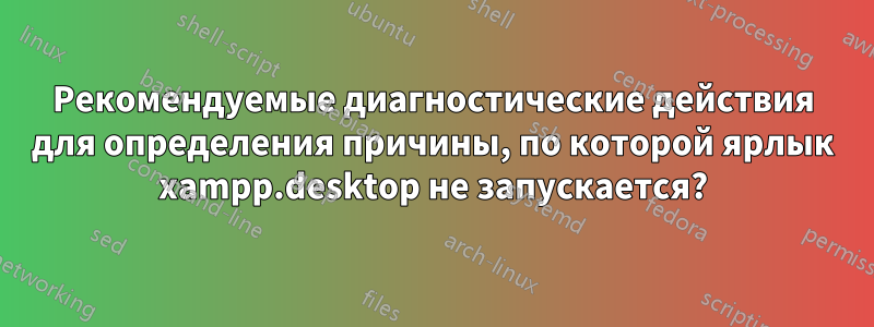 Рекомендуемые диагностические действия для определения причины, по которой ярлык xampp.desktop не запускается?