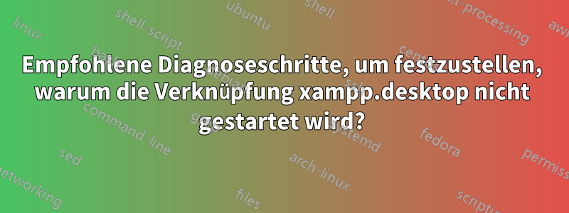 Empfohlene Diagnoseschritte, um festzustellen, warum die Verknüpfung xampp.desktop nicht gestartet wird?