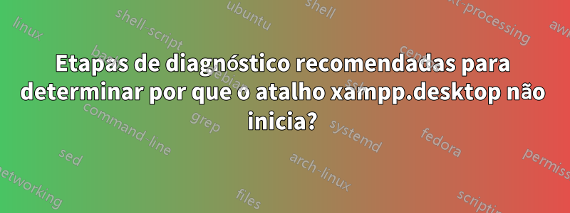 Etapas de diagnóstico recomendadas para determinar por que o atalho xampp.desktop não inicia?