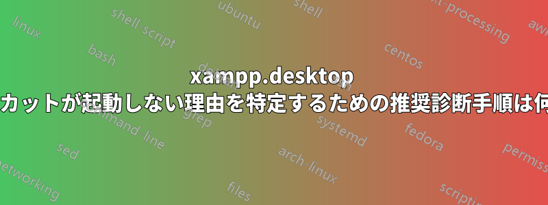 xampp.desktop ショートカットが起動しない理由を特定するための推奨診断手順は何ですか?