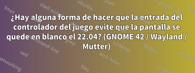 ¿Hay alguna forma de hacer que la entrada del controlador del juego evite que la pantalla se quede en blanco el 22.04? (GNOME 42 / Wayland / Mutter)