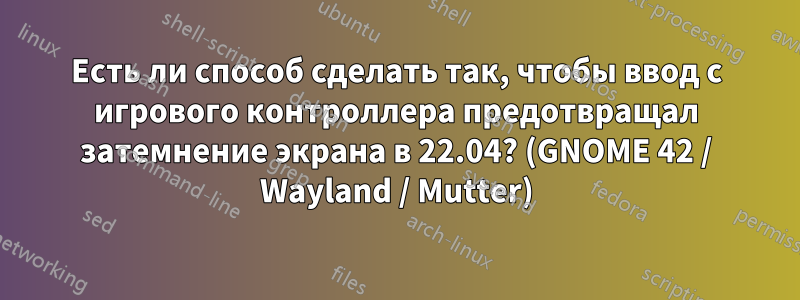 Есть ли способ сделать так, чтобы ввод с игрового контроллера предотвращал затемнение экрана в 22.04? (GNOME 42 / Wayland / Mutter)