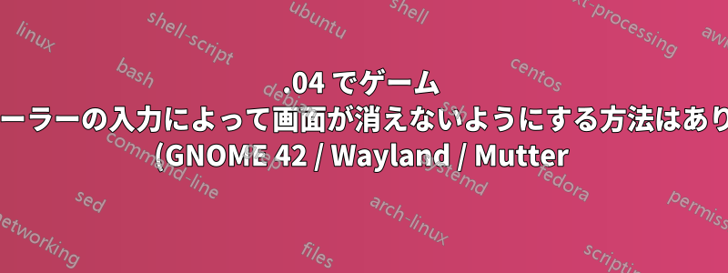 22.04 でゲーム コントローラーの入力によって画面が消えないようにする方法はありますか? (GNOME 42 / Wayland / Mutter)