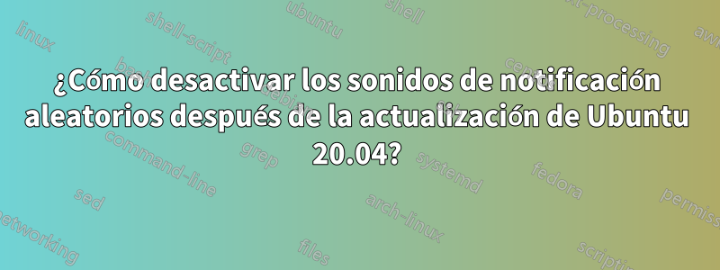 ¿Cómo desactivar los sonidos de notificación aleatorios después de la actualización de Ubuntu 20.04?