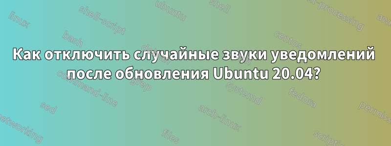 Как отключить случайные звуки уведомлений после обновления Ubuntu 20.04?