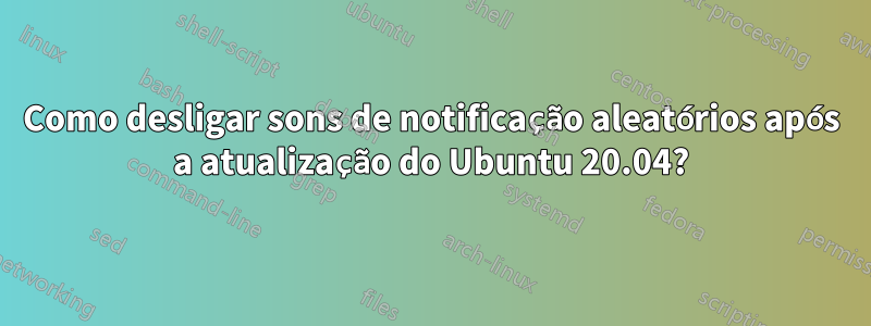 Como desligar sons de notificação aleatórios após a atualização do Ubuntu 20.04?