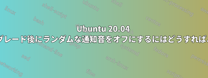 Ubuntu 20.04 へのアップグレード後にランダムな通知音をオフにするにはどうすればよいですか?