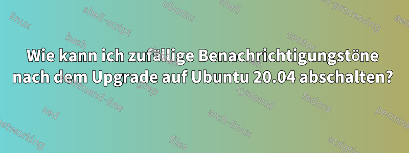 Wie kann ich zufällige Benachrichtigungstöne nach dem Upgrade auf Ubuntu 20.04 abschalten?