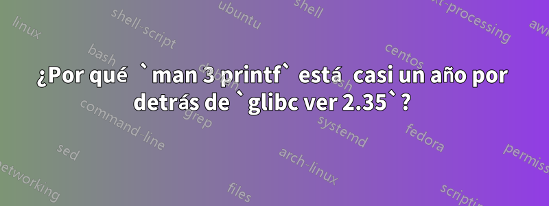 ¿Por qué `man 3 printf` está casi un año por detrás de `glibc ver 2.35`?