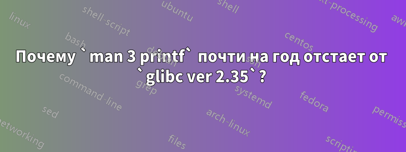 Почему `man 3 printf` почти на год отстает от `glibc ver 2.35`?