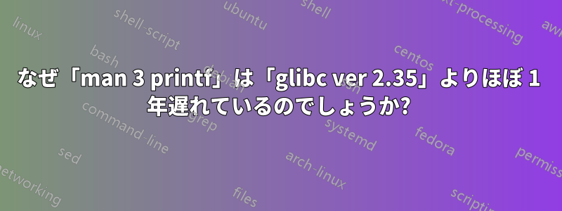 なぜ「man 3 printf」は「glibc ver 2.35」よりほぼ 1 年遅れているのでしょうか?