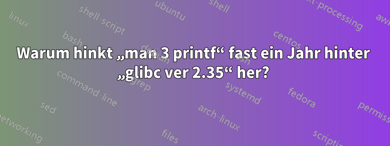 Warum hinkt „man 3 printf“ fast ein Jahr hinter „glibc ver 2.35“ her?