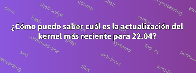 ¿Cómo puedo saber cuál es la actualización del kernel más reciente para 22.04?