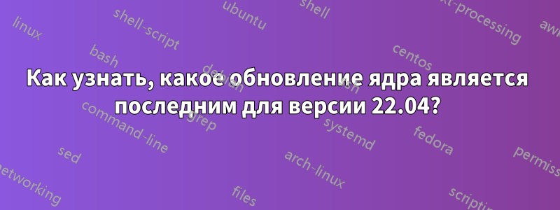 Как узнать, какое обновление ядра является последним для версии 22.04?