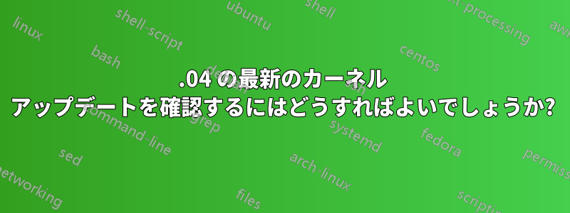 22.04 の最新のカーネル アップデートを確認するにはどうすればよいでしょうか?