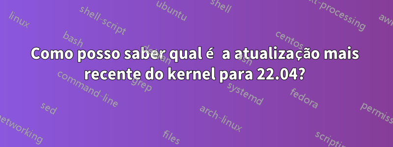 Como posso saber qual é a atualização mais recente do kernel para 22.04?