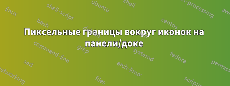 Пиксельные границы вокруг иконок на панели/доке