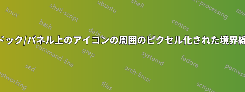 ドック/パネル上のアイコンの周囲のピクセル化された境界線