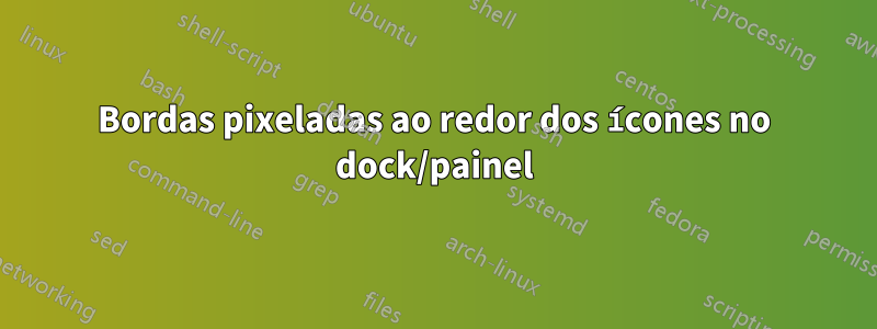 Bordas pixeladas ao redor dos ícones no dock/painel