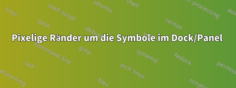 Pixelige Ränder um die Symbole im Dock/Panel