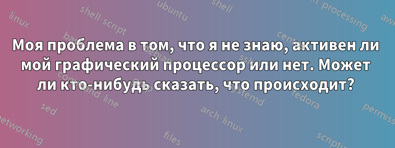 Моя проблема в том, что я не знаю, активен ли мой графический процессор или нет. Может ли кто-нибудь сказать, что происходит?