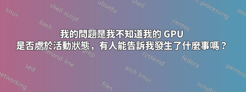 我的問題是我不知道我的 GPU 是否處於活動狀態，有人能告訴我發生了什麼事嗎？