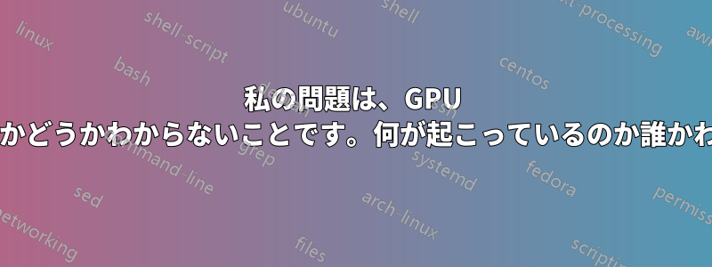 私の問題は、GPU がアクティブかどうかわからないことです。何が起こっているのか誰かわかりますか?