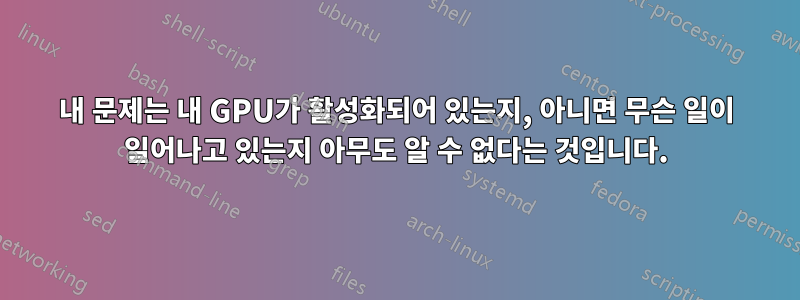 내 문제는 내 GPU가 활성화되어 있는지, 아니면 무슨 일이 일어나고 있는지 아무도 알 수 없다는 것입니다.