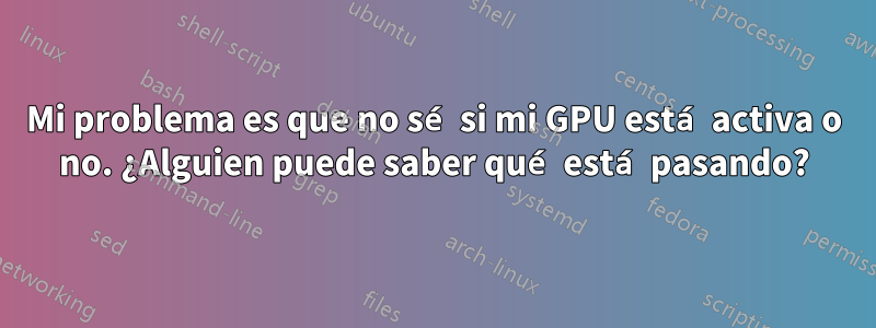 Mi problema es que no sé si mi GPU está activa o no. ¿Alguien puede saber qué está pasando?