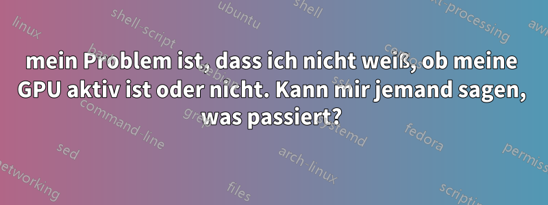 mein Problem ist, dass ich nicht weiß, ob meine GPU aktiv ist oder nicht. Kann mir jemand sagen, was passiert?