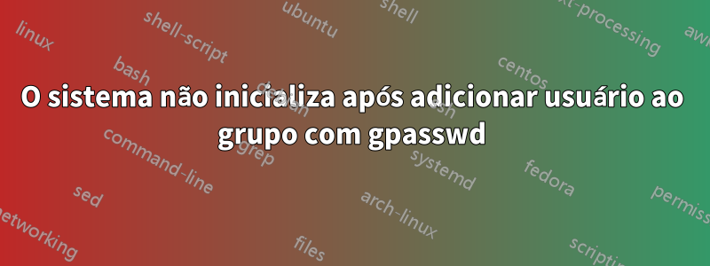 O sistema não inicializa após adicionar usuário ao grupo com gpasswd