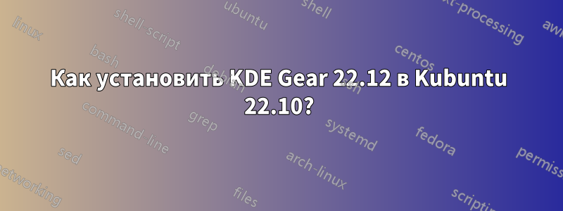 Как установить KDE Gear 22.12 в Kubuntu 22.10?