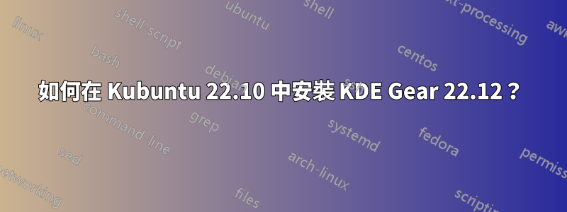 如何在 Kubuntu 22.10 中安裝 KDE Gear 22.12？