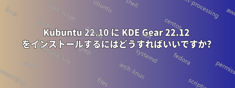 Kubuntu 22.10 に KDE Gear 22.12 をインストールするにはどうすればいいですか?