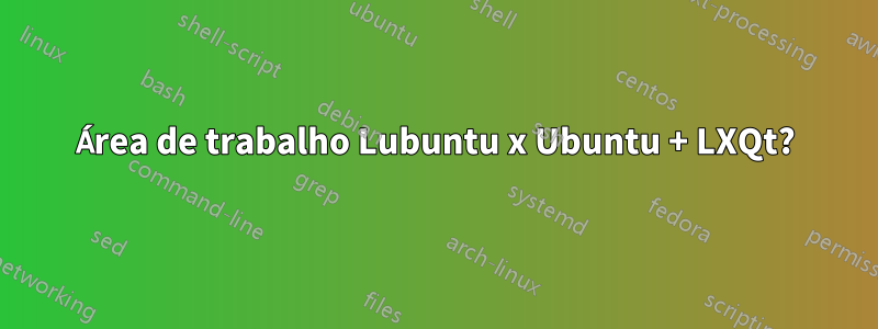 Área de trabalho Lubuntu x Ubuntu + LXQt?