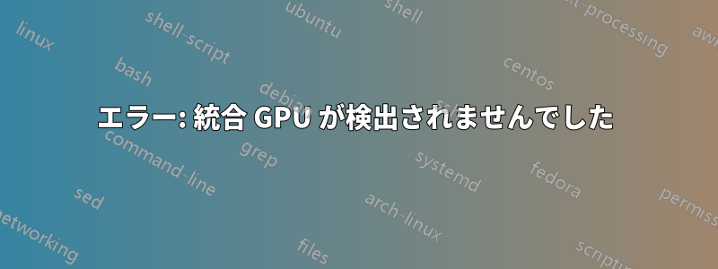 エラー: 統合 GPU が検出されませんでした