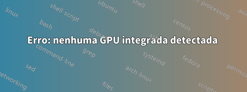 Erro: nenhuma GPU integrada detectada