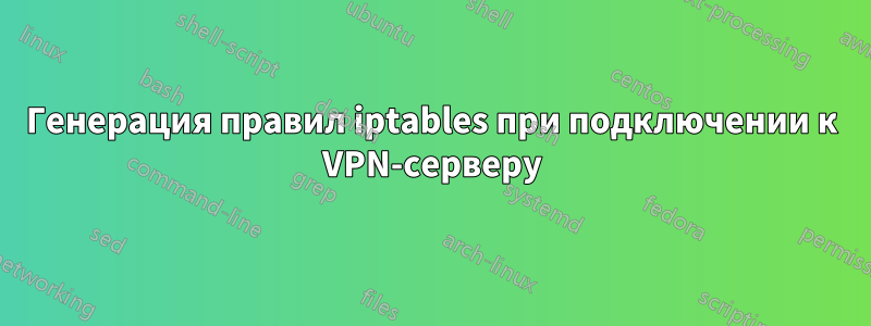 Генерация правил iptables при подключении к VPN-серверу