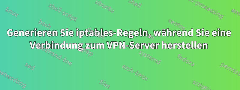 Generieren Sie iptables-Regeln, während Sie eine Verbindung zum VPN-Server herstellen