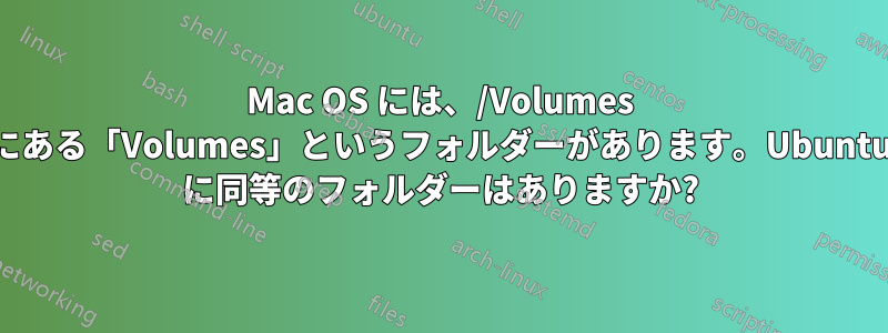 Mac OS には、/Volumes にある「Volumes」というフォルダーがあります。Ubuntu に同等のフォルダーはありますか?