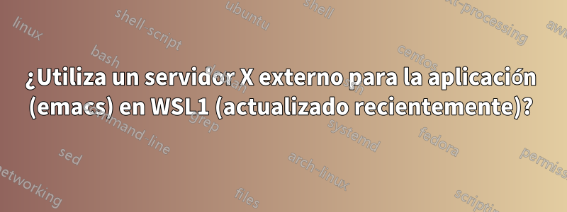 ¿Utiliza un servidor X externo para la aplicación (emacs) en WSL1 (actualizado recientemente)?